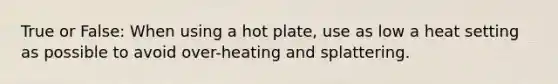 True or False: When using a hot plate, use as low a heat setting as possible to avoid over-heating and splattering.