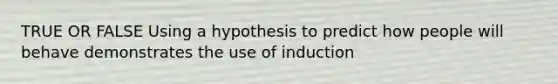 TRUE OR FALSE Using a hypothesis to predict how people will behave demonstrates the use of induction