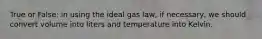 True or False: in using the ideal gas law, if necessary, we should convert volume into liters and temperature into Kelvin.