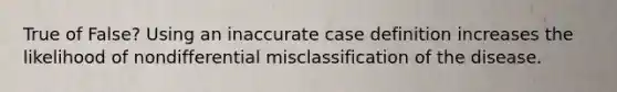 True of False? Using an inaccurate case definition increases the likelihood of nondifferential misclassification of the disease.