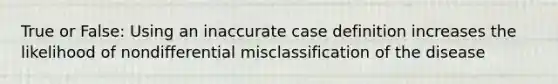 True or False: Using an inaccurate case definition increases the likelihood of nondifferential misclassification of the disease