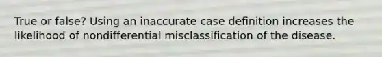 True or false? Using an inaccurate case definition increases the likelihood of nondifferential misclassification of the disease.