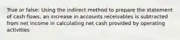 True or false: Using the indirect method to prepare the statement of cash flows, an increase in accounts receivables is subtracted from net income in calculating net cash provided by operating activities