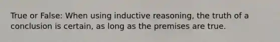 True or False: When using inductive reasoning, the truth of a conclusion is certain, as long as the premises are true.