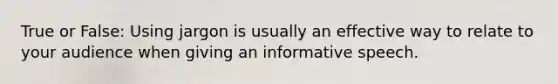 True or False: Using jargon is usually an effective way to relate to your audience when giving an informative speech.