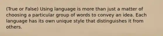 (True or False) Using language is more than just a matter of choosing a particular group of words to convey an idea. Each language has its own unique style that distinguishes it from others.