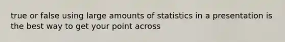 true or false using large amounts of statistics in a presentation is the best way to get your point across