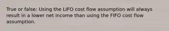 True or false: Using the LIFO cost flow assumption will always result in a lower net income than using the FIFO cost flow assumption.