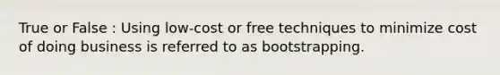 True or False : Using low-cost or free techniques to minimize cost of doing business is referred to as bootstrapping.