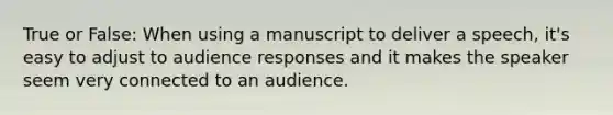 True or False: When using a manuscript to deliver a speech, it's easy to adjust to audience responses and it makes the speaker seem very connected to an audience.