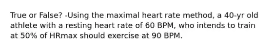 True or False? -Using the maximal heart rate method, a 40-yr old athlete with a resting heart rate of 60 BPM, who intends to train at 50% of HRmax should exercise at 90 BPM.