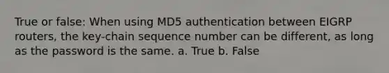 True or false: When using MD5 authentication between EIGRP routers, the key-chain sequence number can be different, as long as the password is the same. a. True b. False