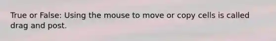 True or False: Using the mouse to move or copy cells is called drag and post.