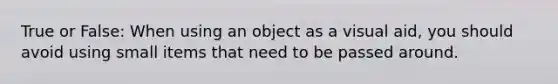 True or False: When using an object as a visual aid, you should avoid using small items that need to be passed around.