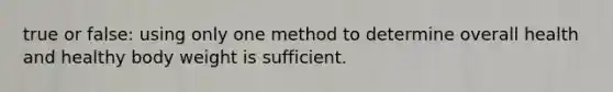 true or false: using only one method to determine overall health and healthy body weight is sufficient.