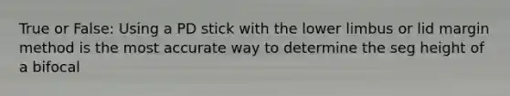 True or False: Using a PD stick with the <a href='https://www.questionai.com/knowledge/kF4ILRdZqC-lower-limb' class='anchor-knowledge'>lower limb</a>us or lid margin method is the most accurate way to determine the seg height of a bifocal