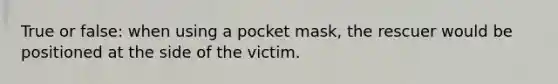 True or false: when using a pocket mask, the rescuer would be positioned at the side of the victim.