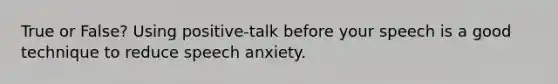 True or False? Using positive-talk before your speech is a good technique to reduce speech anxiety.