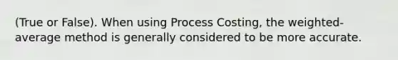 (True or False). When using Process Costing, the weighted-average method is generally considered to be more accurate.