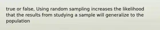 true or false, Using random sampling increases the likelihood that the results from studying a sample will generalize to the population