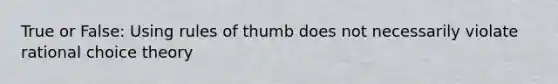 True or False: Using rules of thumb does not necessarily violate rational choice theory