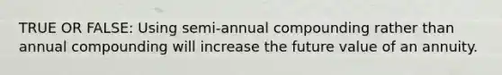 TRUE OR FALSE: Using semi-annual compounding rather than annual compounding will increase the future value of an annuity.