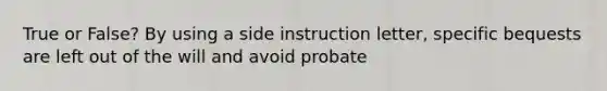 True or False? By using a side instruction letter, specific bequests are left out of the will and avoid probate