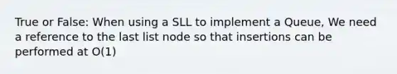 True or False: When using a SLL to implement a Queue, We need a reference to the last list node so that insertions can be performed at O(1)