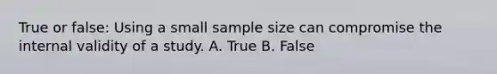 True or false: Using a small sample size can compromise the internal validity of a study. A. True B. False