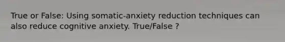 True or False: Using somatic-anxiety reduction techniques can also reduce cognitive anxiety. True/False ?