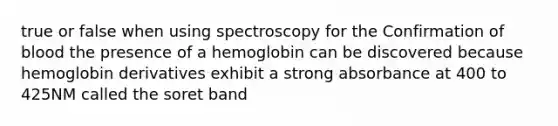 true or false when using spectroscopy for the Confirmation of blood the presence of a hemoglobin can be discovered because hemoglobin derivatives exhibit a strong absorbance at 400 to 425NM called the soret band