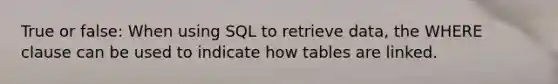 True or false: When using SQL to retrieve data, the WHERE clause can be used to indicate how tables are linked.