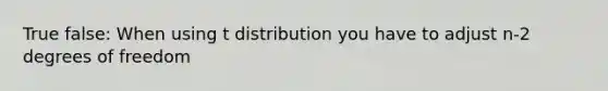 True false: When using t distribution you have to adjust n-2 degrees of freedom