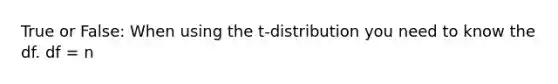 True or False: When using the t-distribution you need to know the df. df = n