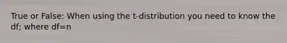 True or False: When using the t-distribution you need to know the df; where df=n