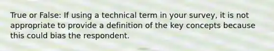 True or False: If using a technical term in your survey, it is not appropriate to provide a definition of the key concepts because this could bias the respondent.