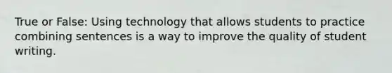 True or False: Using technology that allows students to practice combining sentences is a way to improve the quality of student writing.