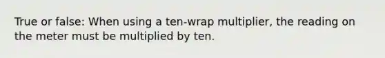 True or false: When using a ten-wrap multiplier, the reading on the meter must be multiplied by ten.