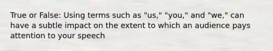 True or False: Using terms such as "us," "you," and "we," can have a subtle impact on the extent to which an audience pays attention to your speech