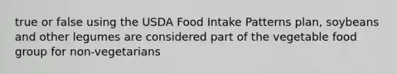 true or false using the USDA Food Intake Patterns plan, soybeans and other legumes are considered part of the vegetable food group for non-vegetarians