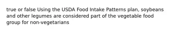 true or false Using the USDA Food Intake Patterns plan, soybeans and other legumes are considered part of the vegetable food group for non-vegetarians