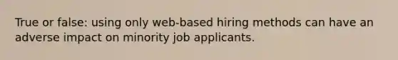 True or false: using only web-based hiring methods can have an adverse impact on minority job applicants.