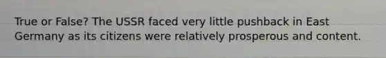 True or False? The USSR faced very little pushback in East Germany as its citizens were relatively prosperous and content.