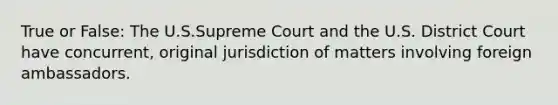 True or False: The U.S.Supreme Court and the U.S. District Court have concurrent, original jurisdiction of matters involving foreign ambassadors.