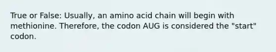 True or False: Usually, an amino acid chain will begin with methionine. Therefore, the codon AUG is considered the "start" codon.