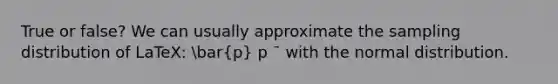 True or false? We can usually approximate the sampling distribution of LaTeX: bar(p) p ¯ with the normal distribution.