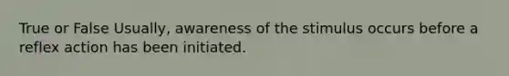 True or False Usually, awareness of the stimulus occurs before a reflex action has been initiated.