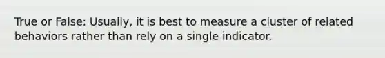 True or False: Usually, it is best to measure a cluster of related behaviors rather than rely on a single indicator.