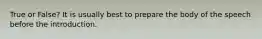 True or False? It is usually best to prepare the body of the speech before the introduction.