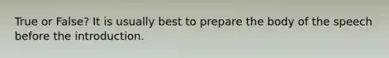 True or False? It is usually best to prepare the body of the speech before the introduction.